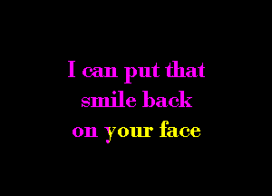 I can put that

smile back

on your face