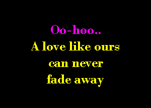 Oo-hoo..

A love like ours
can never

fade away