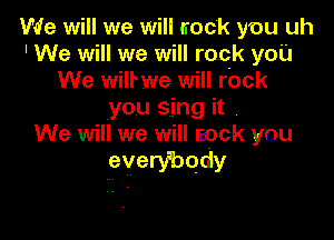 We will we will rock you uh
' We will we will rock you
We willwe will rbck
you sing it

We will we will rpck you
everybody