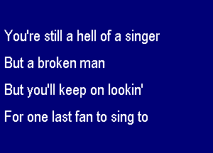 You're still a hell of a singer
But a broken man

But you'll keep on lookin'

For one last fan to sing to