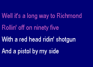 With a red head ridin' shotgun

And a pistol by my side