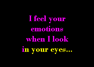I feel your

emotions
when I look
in your eyes...