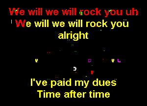 We will we will rock you uh
' We will we will rock you
alright

9 0 UL.

3 l'

l'vepaid my dues
Time after time