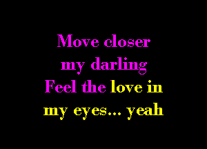 Move closer
my darling

Feel the love in

my eyes... yeah