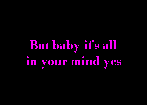 But baby it's all

in your mind yes