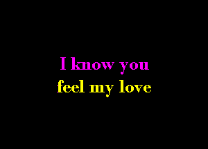 I know you

feel my love