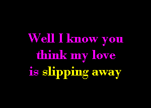 W ell I know you

think my love

is slipping away