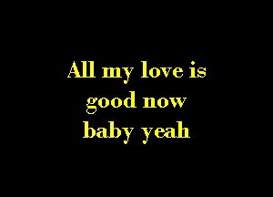 All my love is

good now

baby yeah