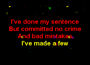 r- - ' r

I've done my sentence
But committed no crime

And. bad mistakes.
I've made avfew
