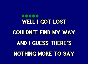 WELL I GOT LOST

COULDN'T FIND MY WAY
AND I GUESS THERE'S
NOTHING MORE TO SAY