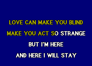 LOVE CAN MAKE YOU BLIND

MAKE YOU ACT 30 STRANGE
BUT I'M HERE
AND HERE I WILL STAY