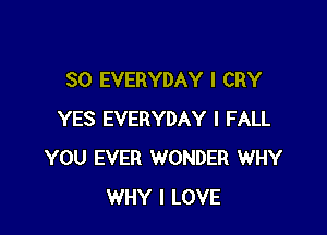 SO EVERYDAY l CRY

YES EVERYDAY l FALL
YOU EVER WONDER WHY
WHY I LOVE