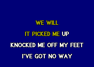 WE WILL

IT PICKED ME UP
KNOCKED ME OFF MY FEET
I'VE GOT NO WAY