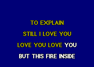 TO EXPLAIN

STILL I LOVE YOU
LOVE YOU LOVE YOU
BUT THIS FIRE INSIDE