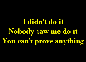 I didn't do it
Nobody saw me do it
You can't prove anything