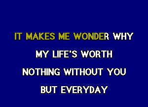 IT MAKES ME WONDER WHY

MY LIFE'S WORTH
NOTHING WITHOUT YOU
BUT EVERYDAY