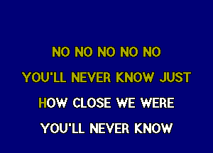 N0 N0 N0 N0 N0

YOU'LL NEVER KNOW JUST
HOW CLOSE WE WERE
YOU'LL NEVER KNOW