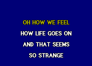 0H HOW WE FEEL

HOW LIFE GOES ON
AND THAT SEEMS
SO STRANGE