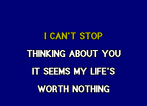 I CAN'T STOP

THINKING ABOUT YOU
IT SEEMS MY LIFE'S
WORTH NOTHING