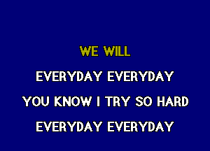 WE WILL

EVERYDAY EVERYDAY
YOU KNOW I TRY SO HARD
EVERYDAY EVERYDAY