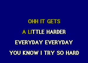 OHH IT GETS

A LITTLE HARDER
EVERYDAY EVERYDAY
YOU KNOW I TRY SO HARD