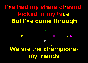I've had my'share' ofrsandi
' kicked in my face 
But I've come through

V. D'I'L.
3.

We ara' the champions-
my friends