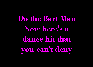 Do the Bart Man
Now here's a

dance hit that

you can't deny

g