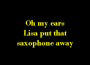Oh my ears

Lisa put that

saxophone away