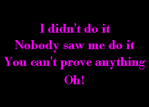 I didn't do it
Nobody saw me do it
You can't prove anything
Oh!