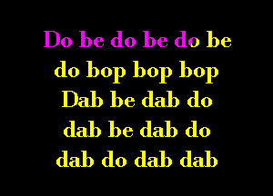 Do be do be do be
do bop bop bop
Dab be dab do
dab be dab do

dab do dab dab l