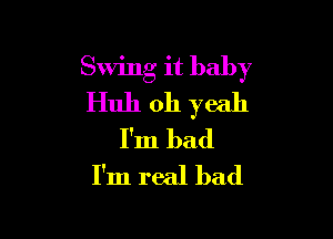 Swing it baby
Huh oh yeah

I'm bad
I'm real bad