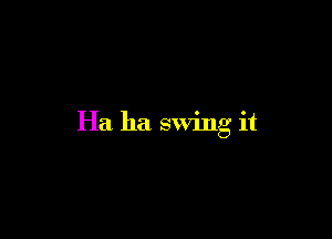 Ha ha swing it