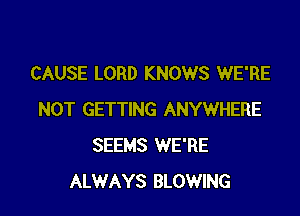 CAUSE LORD KNOWS WE'RE

NOT GETTING ANYWHERE
SEEMS WE'RE
ALWAYS BLOWING