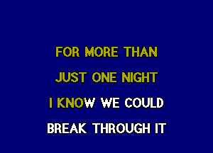 FOR MORE THAN

JUST ONE NIGHT
I KNOW WE COULD
BREAK THROUGH IT