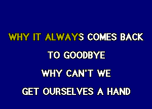 WHY IT ALWAYS COMES BACK

TO GOODBYE
WHY CAN'T WE
GET OURSELVES A HAND