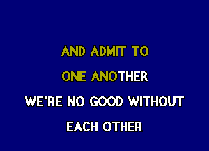 AND ADMIT TO

ONE ANOTHER
WE'RE NO GOOD WITHOUT
EACH OTHER