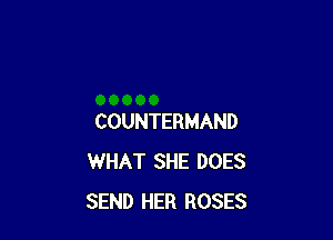 COUNTERMAND
WHAT SHE DOES
SEND HER ROSES