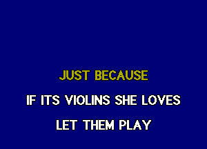 JUST BECAUSE
IF ITS VIOLINS SHE LOVES
LET THEM PLAY