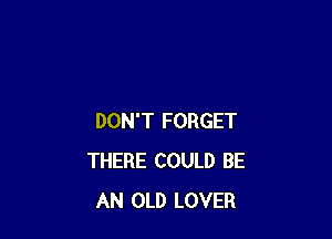 DON'T FORGET
THERE COULD BE
AN OLD LOVER