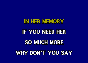 IN HER MEMORY

IF YOU NEED HER
SO MUCH MORE
WHY DON'T YOU SAY