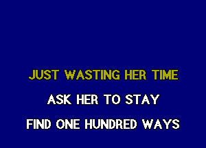 JUST WASTING HER TIME
ASK HER TO STAY
FIND ONE HUNDRED WAYS