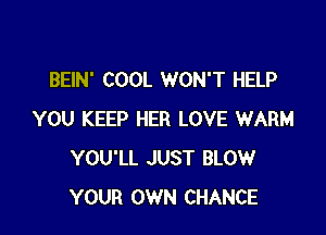 BEIN' COOL WON'T HELP

YOU KEEP HER LOVE WARM
YOU'LL JUST BLOW
YOUR OWN CHANCE
