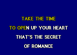 TAKE THE TIME

TO OPEN UP YOUR HEART
THAT'S THE SECRET
OF ROMANCE