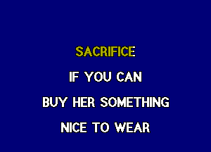 SACRIFICE

IF YOU CAN
BUY HER SOMETHING
NICE TO WEAR