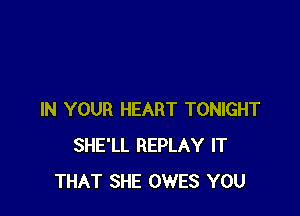 IN YOUR HEART TONIGHT
SHE'LL REPLAY IT
THAT SHE OWES YOU