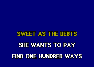 SWEET AS THE DEBTS
SHE WANTS TO PAY
FIND ONE HUNDRED WAYS