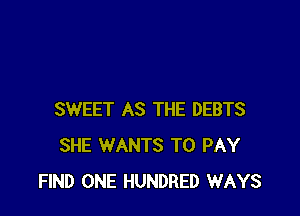 SWEET AS THE DEBTS
SHE WANTS TO PAY
FIND ONE HUNDRED WAYS