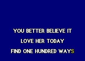 YOU BETTER BELIEVE IT
LOVE HER TODAY
FIND ONE HUNDRED WAYS
