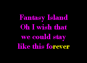 Fantasy Island
Oh I Wish that
we could stay

like this forever

g