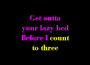 Get outta
your lazy bed

Before I count

to three